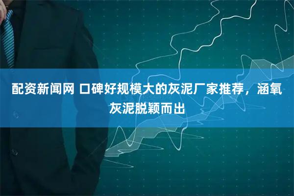 配资新闻网 口碑好规模大的灰泥厂家推荐，涵氧灰泥脱颖而出