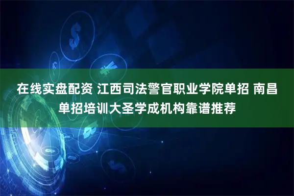 在线实盘配资 江西司法警官职业学院单招 南昌单招培训大圣学成机构靠谱推荐