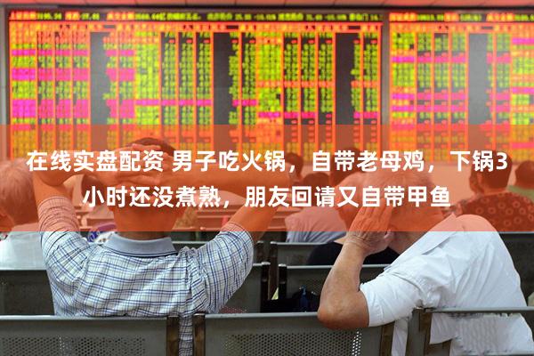 在线实盘配资 男子吃火锅，自带老母鸡，下锅3小时还没煮熟，朋友回请又自带甲鱼