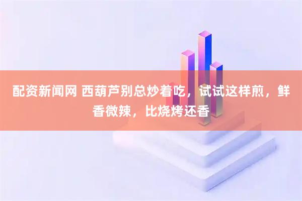 配资新闻网 西葫芦别总炒着吃，试试这样煎，鲜香微辣，比烧烤还香