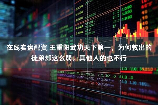 在线实盘配资 王重阳武功天下第一，为何教出的徒弟却这么弱，其他人的也不行