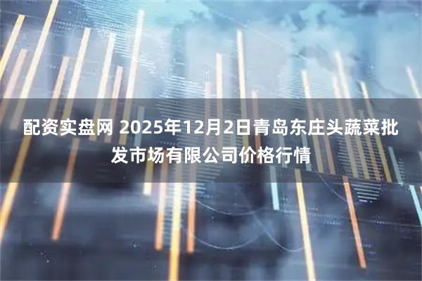 配资实盘网 2025年12月2日青岛东庄头蔬菜批发市场有限公司价格行情
