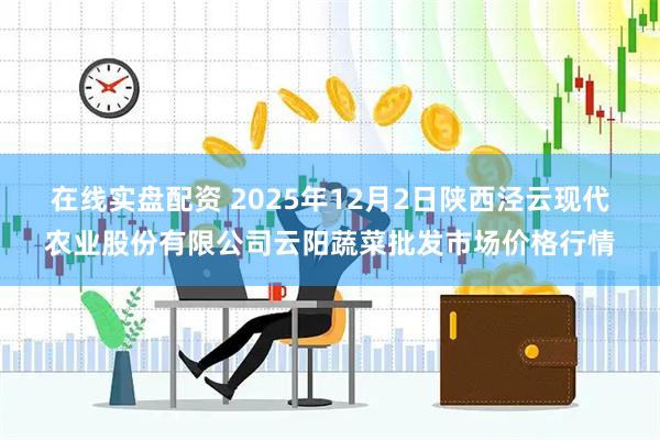 在线实盘配资 2025年12月2日陕西泾云现代农业股份有限公司云阳蔬菜批发市场价格行情