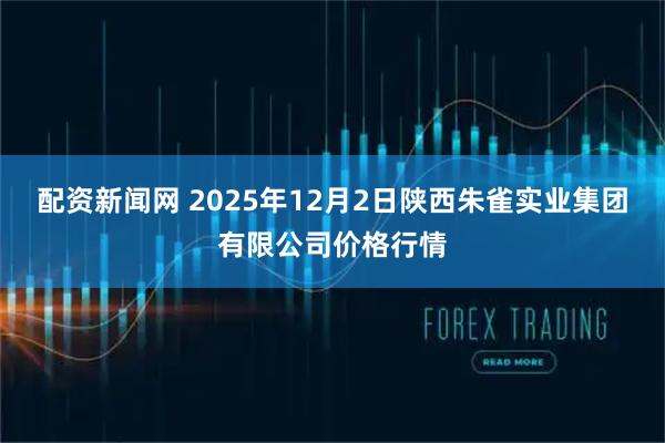 配资新闻网 2025年12月2日陕西朱雀实业集团有限公司价格行情