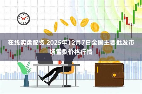 在线实盘配资 2025年12月7日全国主要批发市场雪梨价格行情