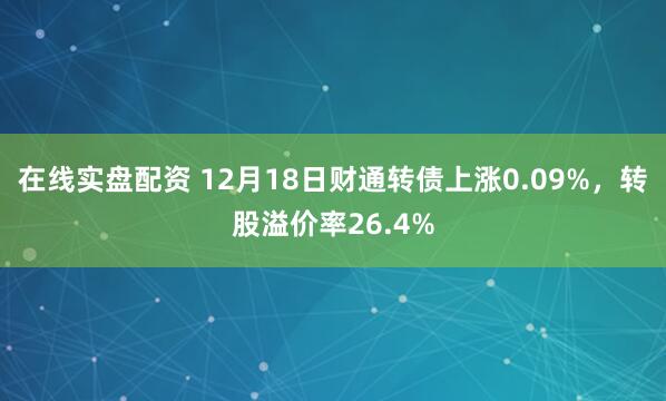 在线实盘配资 12月18日财通转债上涨0.09%，转股溢价率26.4%