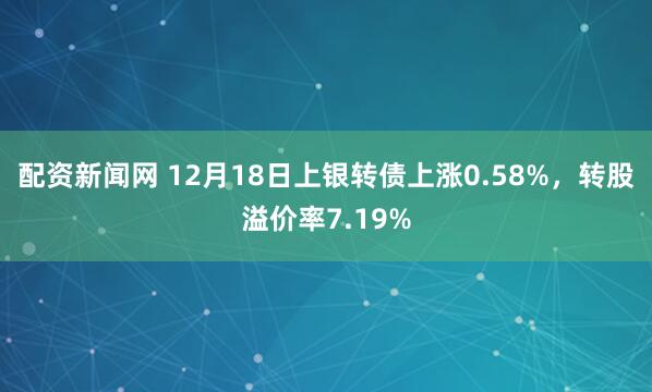 配资新闻网 12月18日上银转债上涨0.58%，转股溢价率7.19%