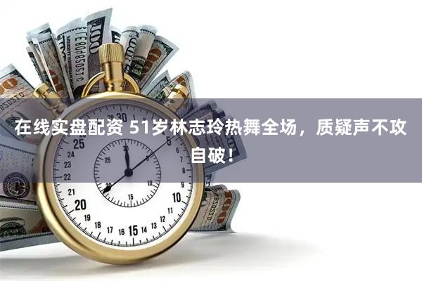 在线实盘配资 51岁林志玲热舞全场，质疑声不攻自破！