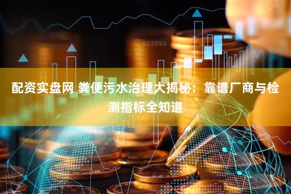 配资实盘网 粪便污水治理大揭秘：靠谱厂商与检测指标全知道