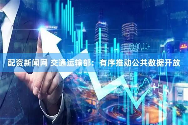 配资新闻网 交通运输部：有序推动公共数据开放