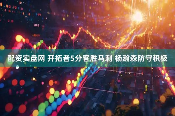 配资实盘网 开拓者5分客胜马刺 杨瀚森防守积极