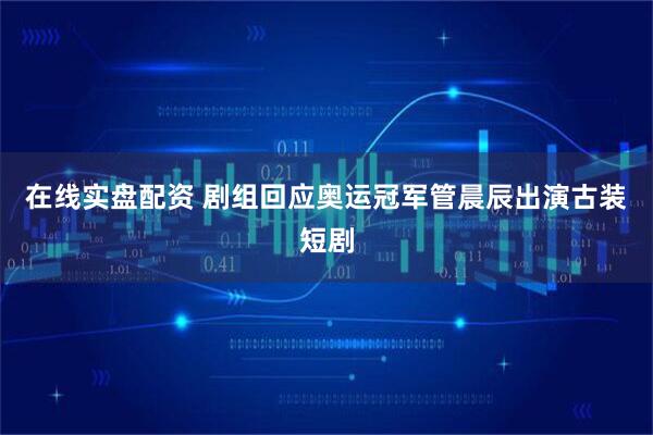 在线实盘配资 剧组回应奥运冠军管晨辰出演古装短剧