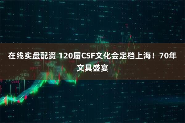 在线实盘配资 120届CSF文化会定档上海！70年文具盛宴