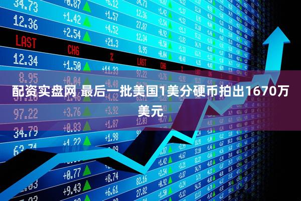 配资实盘网 最后一批美国1美分硬币拍出1670万美元