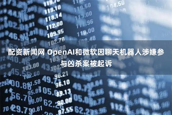 配资新闻网 OpenAI和微软因聊天机器人涉嫌参与凶杀案被起诉