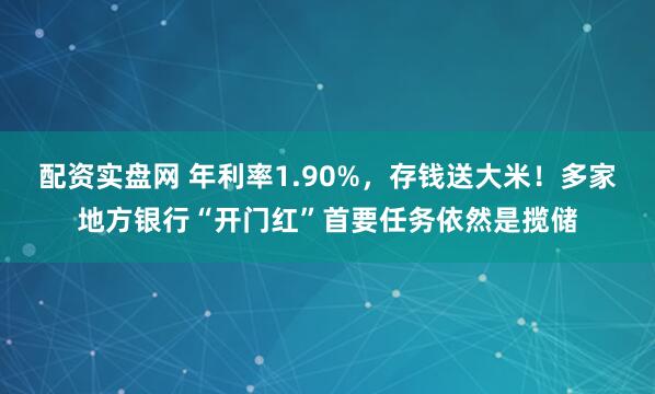 配资实盘网 年利率1.90%，存钱送大米！多家地方银行“开门红”首要任务依然是揽储