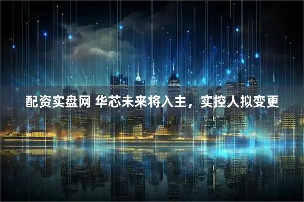 配资实盘网 华芯未来将入主，实控人拟变更
