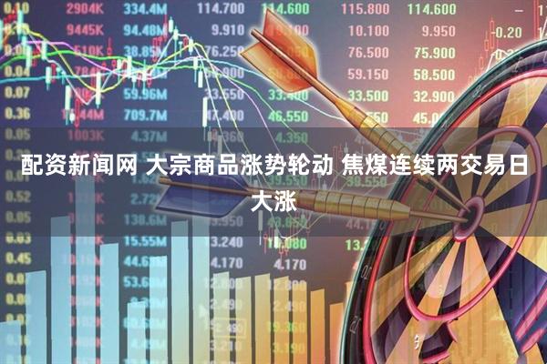 配资新闻网 大宗商品涨势轮动 焦煤连续两交易日大涨