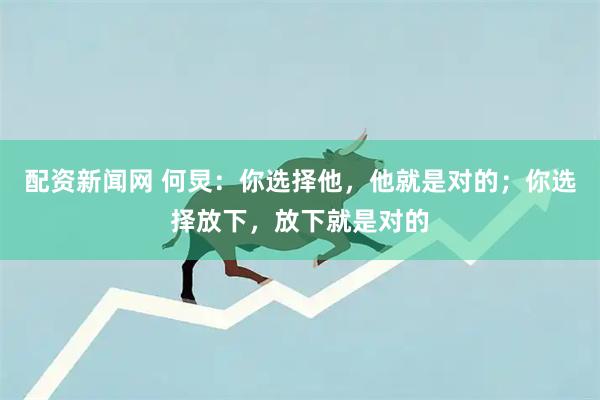 配资新闻网 何炅：你选择他，他就是对的；你选择放下，放下就是对的