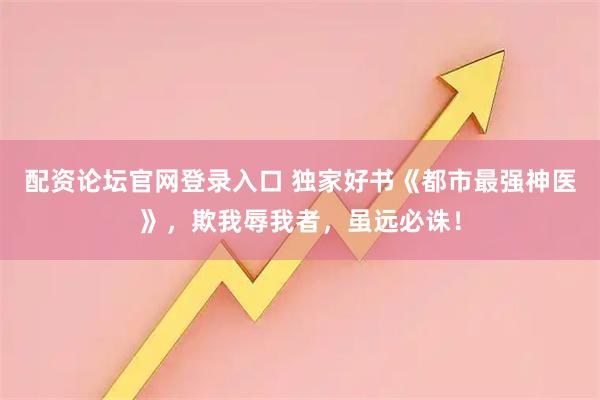配资论坛官网登录入口 独家好书《都市最强神医》，欺我辱我者，虽远必诛！