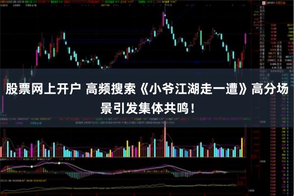 股票网上开户 高频搜索《小爷江湖走一遭》高分场景引发集体共鸣！