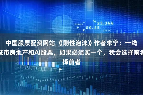 中国股票配资网站 《刚性泡沫》作者朱宁：一线城市房地产和AI股票，如果必须买一个，我会选择前者