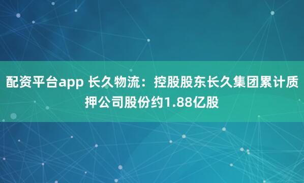 配资平台app 长久物流：控股股东长久集团累计质押公司股份约1.88亿股