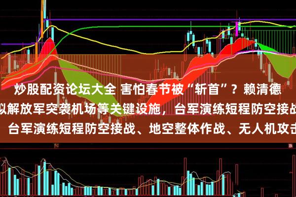 炒股配资论坛大全 害怕春节被“斩首”？赖清德当局加紧春节备战！模拟解放军突袭机场等关键设施，台军演练短程防空接战、地空整体作战、无人机攻击等