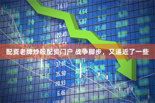 配资老牌炒股配资门户 战争脚步，又逼近了一些