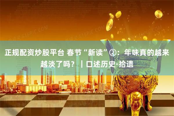 正规配资炒股平台 春节“新读”②：年味真的越来越淡了吗？｜口述历史·拾遗