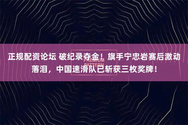 正规配资论坛 破纪录夺金！旗手宁忠岩赛后激动落泪，中国速滑队已斩获三枚奖牌！