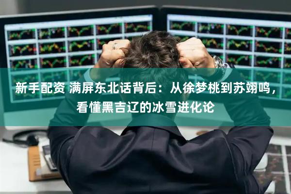 新手配资 满屏东北话背后：从徐梦桃到苏翊鸣，看懂黑吉辽的冰雪进化论
