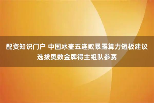 配资知识门户 中国冰壶五连败暴露算力短板建议选拔奥数金牌得主组队参赛