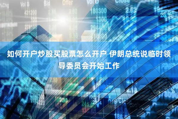 如何开户炒股买股票怎么开户 伊朗总统说临时领导委员会开始工作