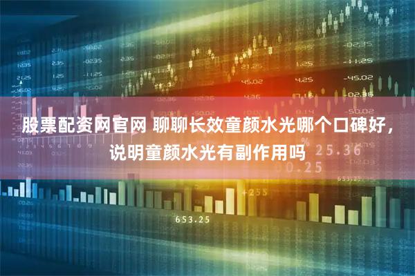 股票配资网官网 聊聊长效童颜水光哪个口碑好，说明童颜水光有副作用吗