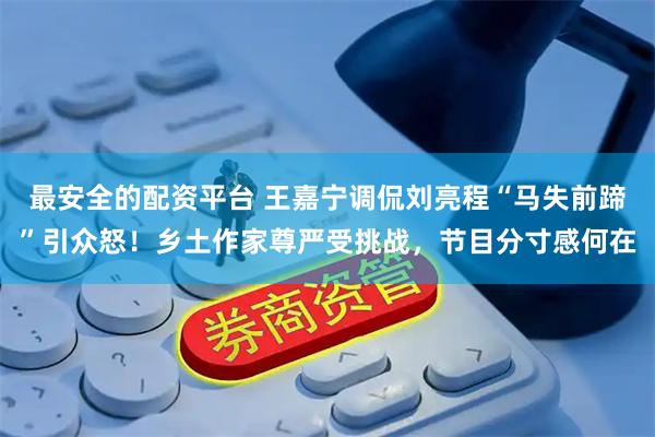 最安全的配资平台 王嘉宁调侃刘亮程“马失前蹄”引众怒！乡土作家尊严受挑战，节目分寸感何在
