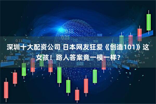 深圳十大配资公司 日本网友狂爱《创造101》这女孩！路人答案竟一模一样？