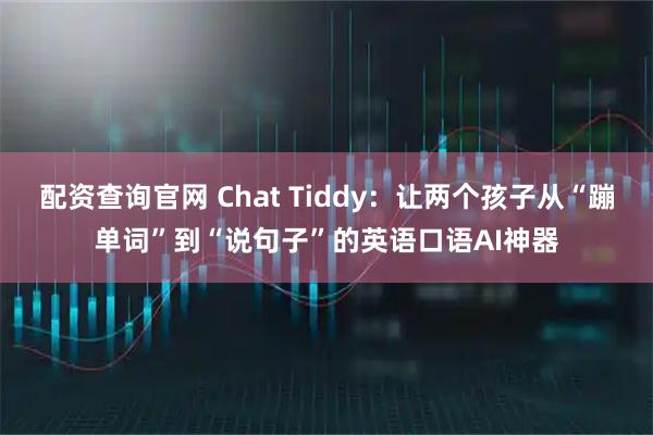 配资查询官网 Chat Tiddy：让两个孩子从“蹦单词”到“说句子”的英语口语AI神器