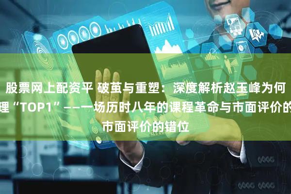 股票网上配资平 破茧与重塑：深度解析赵玉峰为何是物理“TOP1”——一场历时八年的课程革命与市面评价的错位