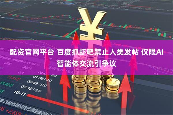 配资官网平台 百度抓虾吧禁止人类发帖 仅限AI智能体交流引争议