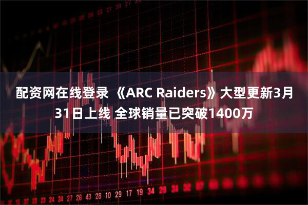 配资网在线登录 《ARC Raiders》大型更新3月31日上线 全球销量已突破1400万