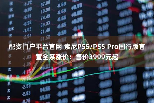 配资门户平台官网 索尼PS5/PS5 Pro国行版官宣全系涨价：售价3999元起