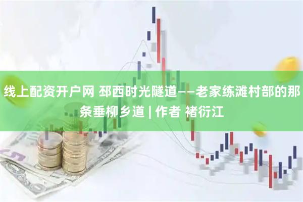 线上配资开户网 邳西时光隧道——老家练滩村部的那条垂柳乡道 | 作者 褚衍江