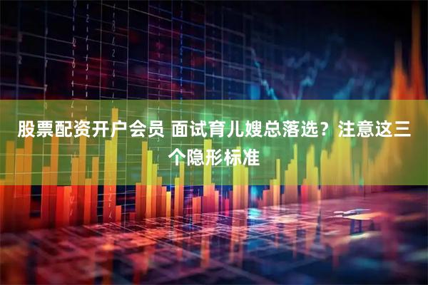 股票配资开户会员 面试育儿嫂总落选？注意这三个隐形标准