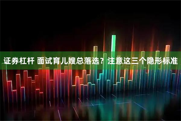 证券杠杆 面试育儿嫂总落选？注意这三个隐形标准