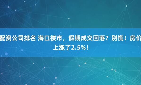 配资公司排名 海口楼市，假期成交回落？别慌！房价上涨了2.5%！