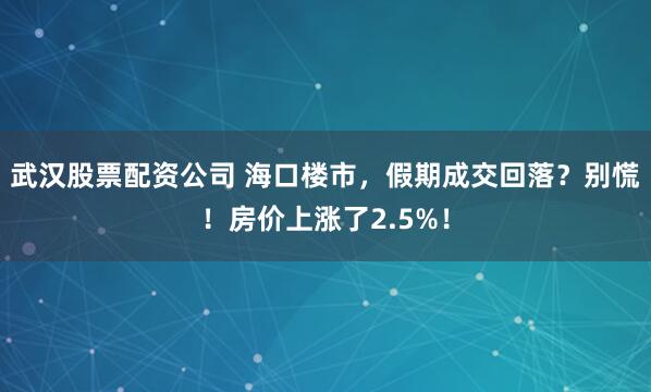 武汉股票配资公司 海口楼市，假期成交回落？别慌！房价上涨了2.5%！