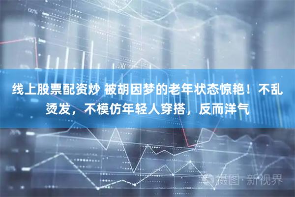 线上股票配资炒 被胡因梦的老年状态惊艳！不乱烫发，不模仿年轻人穿搭，反而洋气