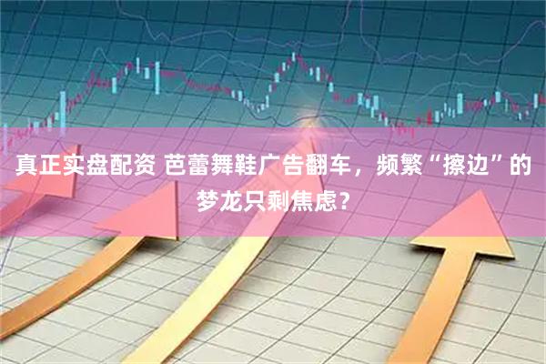 真正实盘配资 芭蕾舞鞋广告翻车，频繁“擦边”的梦龙只剩焦虑？