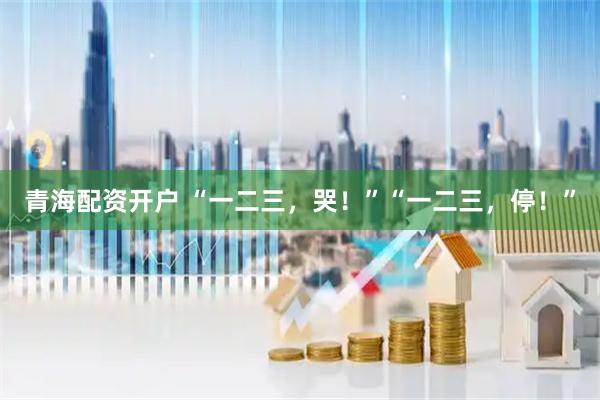 青海配资开户 “一二三，哭！”“一二三，停！”